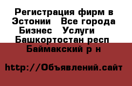 Регистрация фирм в Эстонии - Все города Бизнес » Услуги   . Башкортостан респ.,Баймакский р-н